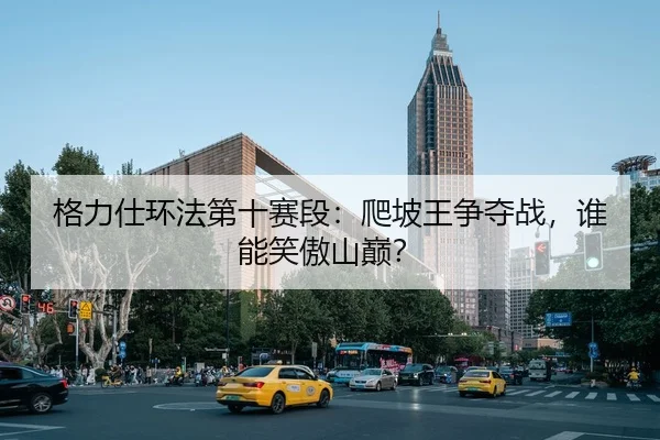 格力仕环法第十赛段：爬坡王争夺战，谁能笑傲山巅？