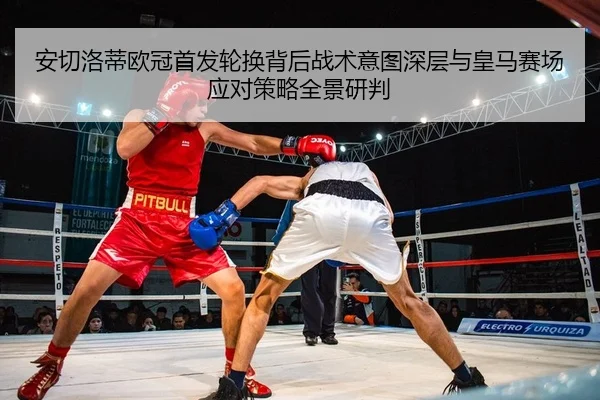 安切洛蒂欧冠首发轮换背后战术意图深层与皇马赛场应对策略全景研判