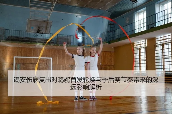 锡安伤病复出对鹈鹕首发轮换与季后赛节奏带来的深远影响解析
